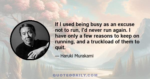 If I used being busy as an excuse not to run, I'd never run again. I have only a few reasons to keep on running, and a truckload of them to quit.