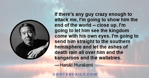 If there's any guy crazy enough to attack me, I'm going to show him the end of the world -- close up. I'm going to let him see the kingdom come with his own eyes. I'm going to send him straight to the southern