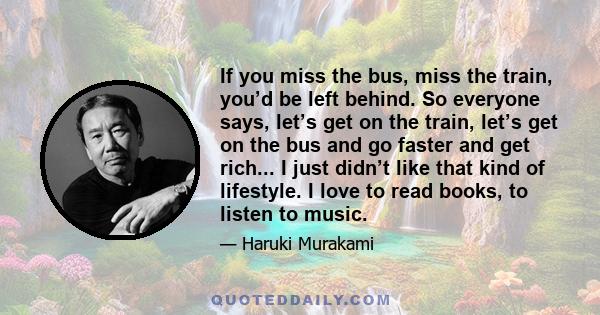 If you miss the bus, miss the train, you’d be left behind. So everyone says, let’s get on the train, let’s get on the bus and go faster and get rich... I just didn’t like that kind of lifestyle. I love to read books, to 