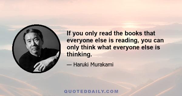 If you only read the books that everyone else is reading, you can only think what everyone else is thinking.