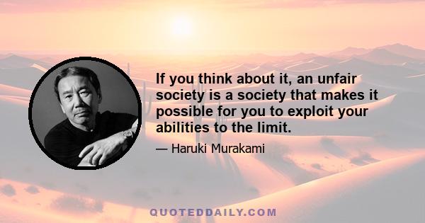 If you think about it, an unfair society is a society that makes it possible for you to exploit your abilities to the limit.