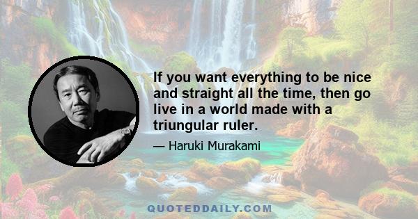 If you want everything to be nice and straight all the time, then go live in a world made with a triungular ruler.