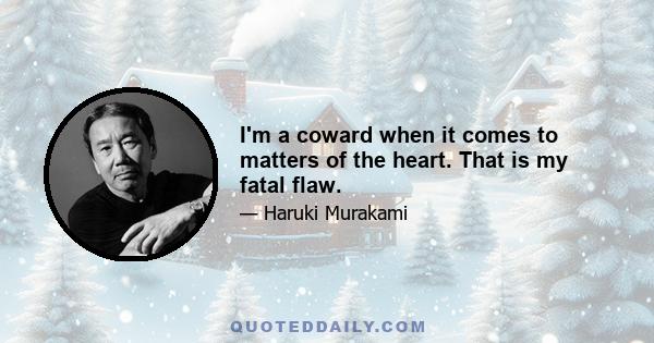 I'm a coward when it comes to matters of the heart. That is my fatal flaw.