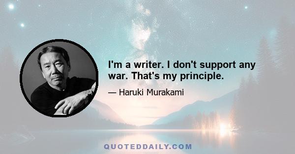 I'm a writer. I don't support any war. That's my principle.