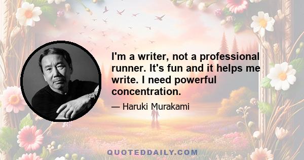 I'm a writer, not a professional runner. It's fun and it helps me write. I need powerful concentration.