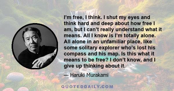 I’m free, I think. I shut my eyes and think hard and deep about how free I am, but I can’t really understand what it means. All I know is I’m totally alone. All alone in an unfamiliar place, like some solitary explorer