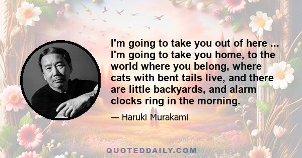 I'm going to take you out of here ... I'm going to take you home, to the world where you belong, where cats with bent tails live, and there are little backyards, and alarm clocks ring in the morning.