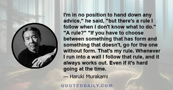 I'm in no position to hand down any advice, he said, but there's a rule I follow when I don't know what to do. A rule? If you have to choose between something that has form and something that doesn't, go for the one