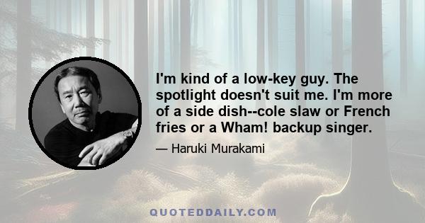 I'm kind of a low-key guy. The spotlight doesn't suit me. I'm more of a side dish--cole slaw or French fries or a Wham! backup singer.