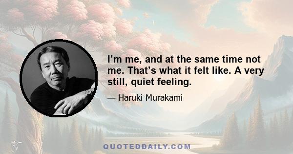 I’m me, and at the same time not me. That’s what it felt like. A very still, quiet feeling.