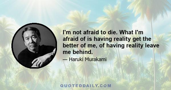 I'm not afraid to die. What I'm afraid of is having reality get the better of me, of having reality leave me behind.