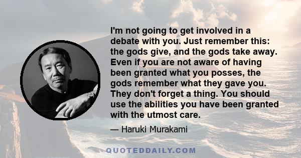 I'm not going to get involved in a debate with you. Just remember this: the gods give, and the gods take away. Even if you are not aware of having been granted what you posses, the gods remember what they gave you. They 