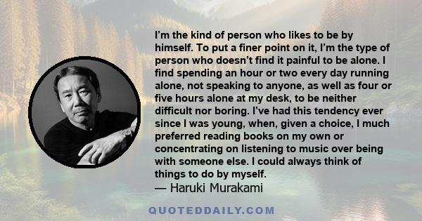 I’m the kind of person who likes to be by himself. To put a finer point on it, I’m the type of person who doesn’t find it painful to be alone. I find spending an hour or two every day running alone, not speaking to