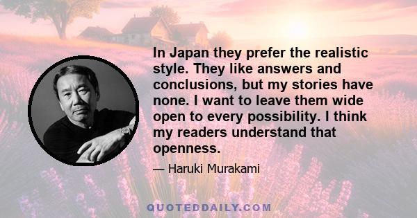 In Japan they prefer the realistic style. They like answers and conclusions, but my stories have none. I want to leave them wide open to every possibility. I think my readers understand that openness.