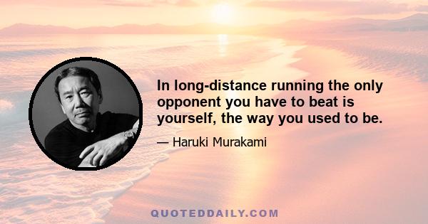 In long-distance running the only opponent you have to beat is yourself, the way you used to be.