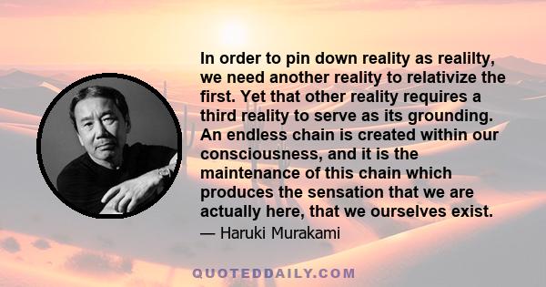 In order to pin down reality as realilty, we need another reality to relativize the first. Yet that other reality requires a third reality to serve as its grounding. An endless chain is created within our consciousness, 