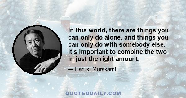 In this world, there are things you can only do alone, and things you can only do with somebody else. It's important to combine the two in just the right amount.