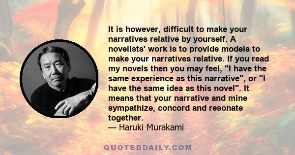 It is however, difficult to make your narratives relative by yourself. A novelists' work is to provide models to make your narratives relative. If you read my novels then you may feel, I have the same experience as this 