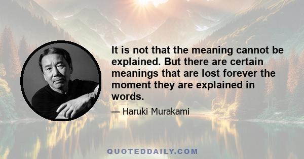 It is not that the meaning cannot be explained. But there are certain meanings that are lost forever the moment they are explained in words.