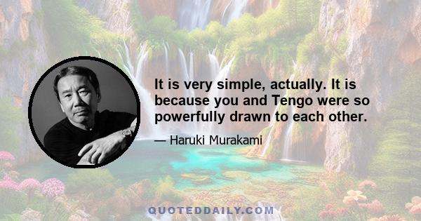 It is very simple, actually. It is because you and Tengo were so powerfully drawn to each other.