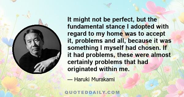 It might not be perfect, but the fundamental stance I adopted with regard to my home was to accept it, problems and all, because it was something I myself had chosen. If it had problems, these were almost certainly