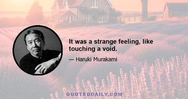 It was a strange feeling, like touching a void.