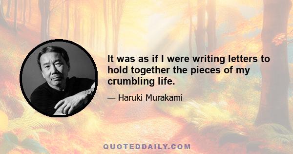 It was as if I were writing letters to hold together the pieces of my crumbling life.