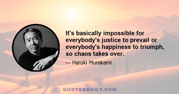 It's basically impossible for everybody's justice to prevail or everybody's happiness to triumph, so chaos takes over.