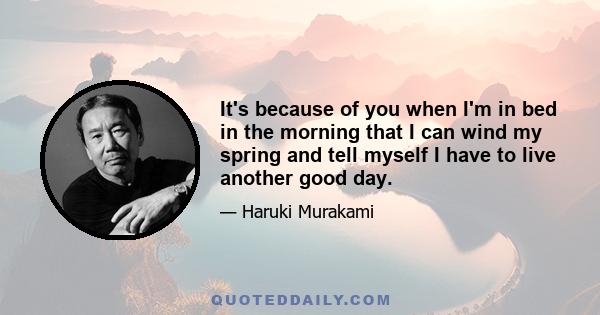 It's because of you when I'm in bed in the morning that I can wind my spring and tell myself I have to live another good day.