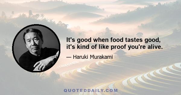 It's good when food tastes good, it's kind of like proof you're alive.