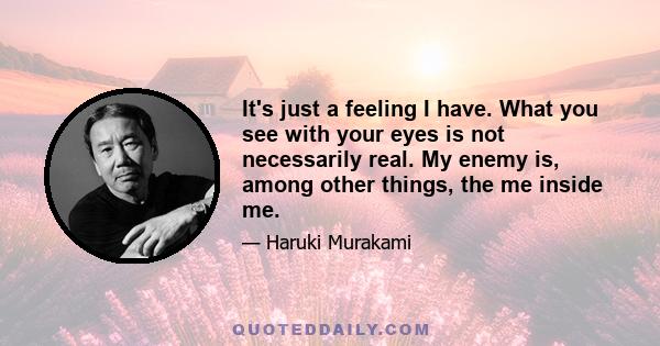 It's just a feeling I have. What you see with your eyes is not necessarily real. My enemy is, among other things, the me inside me.