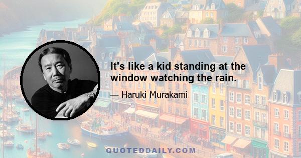 It's like a kid standing at the window watching the rain.