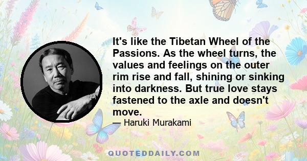 It's like the Tibetan Wheel of the Passions. As the wheel turns, the values and feelings on the outer rim rise and fall, shining or sinking into darkness. But true love stays fastened to the axle and doesn't move.