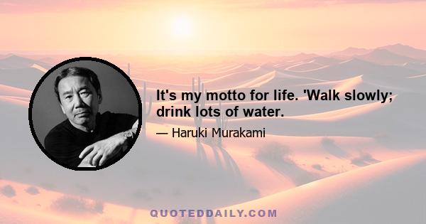 It's my motto for life. 'Walk slowly; drink lots of water.