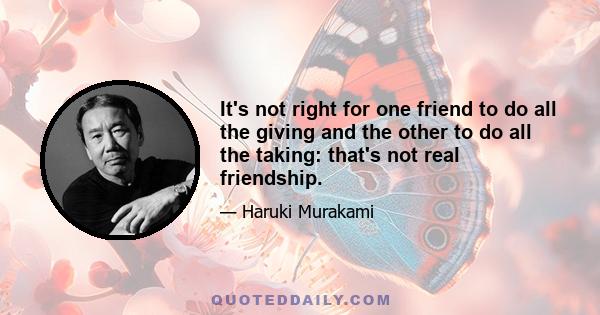 It's not right for one friend to do all the giving and the other to do all the taking: that's not real friendship.