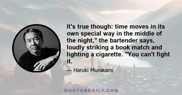 It's true though: time moves in its own special way in the middle of the night, the bartender says, loudly striking a book match and lighting a cigarette. You can't fight it.