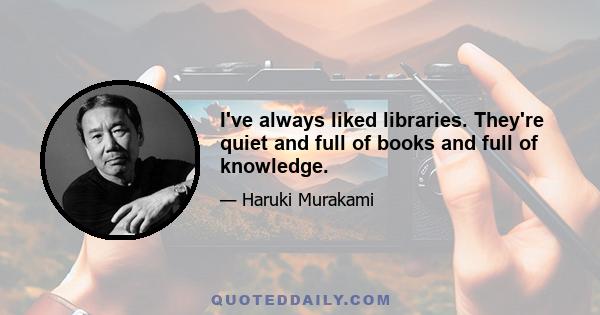 I've always liked libraries. They're quiet and full of books and full of knowledge.