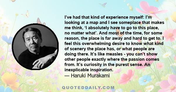 I’ve had that kind of experience myself: I’m looking at a map and I see someplace that makes me think, ‘I absolutely have to go to this place, no matter what’. And most of the time, for some reason, the place is far