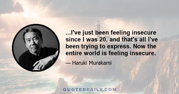 ...I've just been feeling insecure since I was 20, and that's all I've been trying to express. Now the entire world is feeling insecure.