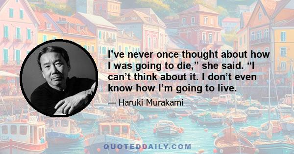 I’ve never once thought about how I was going to die,” she said. “I can’t think about it. I don’t even know how I’m going to live.