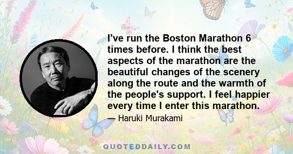 I've run the Boston Marathon 6 times before. I think the best aspects of the marathon are the beautiful changes of the scenery along the route and the warmth of the people's support. I feel happier every time I enter