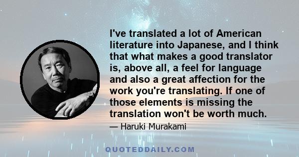 I've translated a lot of American literature into Japanese, and I think that what makes a good translator is, above all, a feel for language and also a great affection for the work you're translating. If one of those