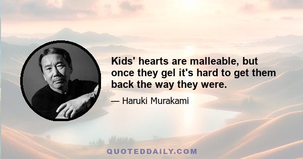 Kids' hearts are malleable, but once they gel it's hard to get them back the way they were.