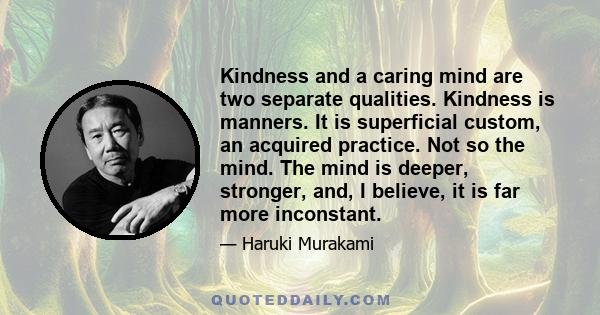 Kindness and a caring mind are two separate qualities. Kindness is manners. It is superficial custom, an acquired practice. Not so the mind. The mind is deeper, stronger, and, I believe, it is far more inconstant.