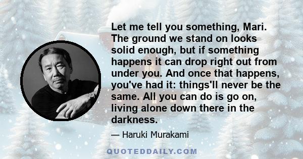 Let me tell you something, Mari. The ground we stand on looks solid enough, but if something happens it can drop right out from under you. And once that happens, you've had it: things'll never be the same. All you can