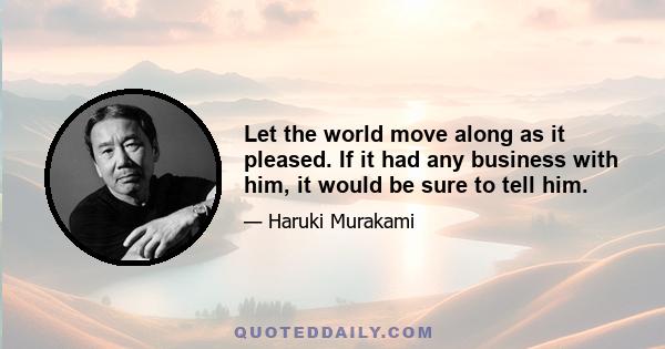 Let the world move along as it pleased. If it had any business with him, it would be sure to tell him.