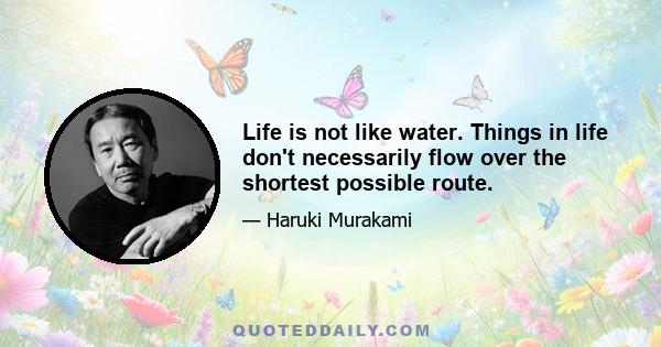 Life is not like water. Things in life don't necessarily flow over the shortest possible route.