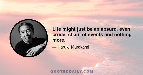 Life might just be an absurd, even crude, chain of events and nothing more.