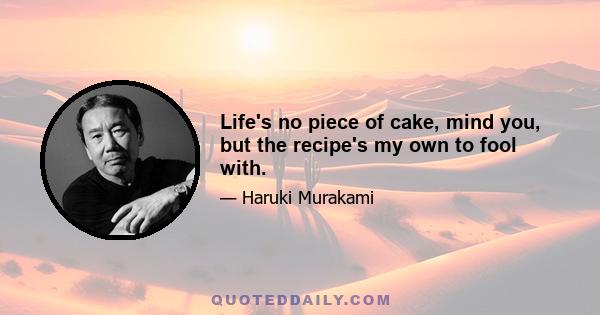 Life's no piece of cake, mind you, but the recipe's my own to fool with.