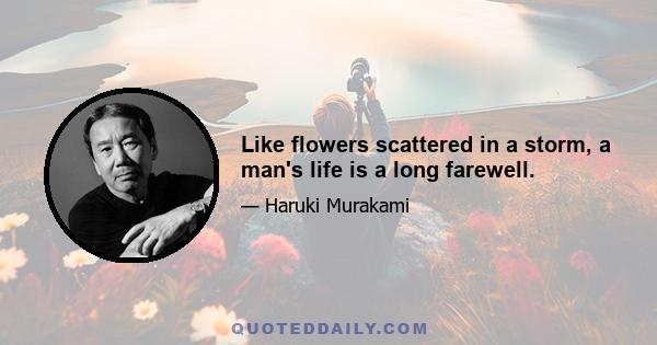 Like flowers scattered in a storm, a man's life is a long farewell.